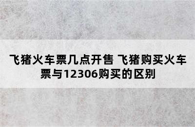 飞猪火车票几点开售 飞猪购买火车票与12306购买的区别